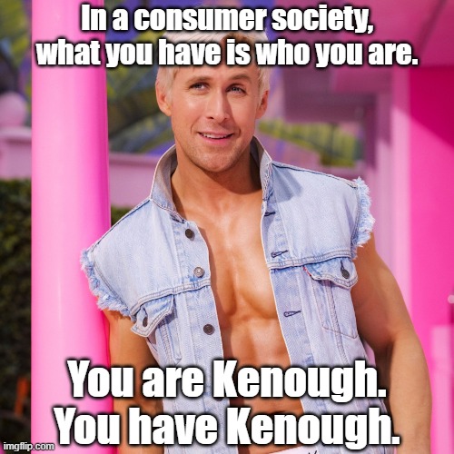 You have Kenough. | In a consumer society,
what you have is who you are. You are Kenough.
You have Kenough. | image tagged in ken barbie,consumerism,enough,conspicuous consumption,greed,social anxiety | made w/ Imgflip meme maker