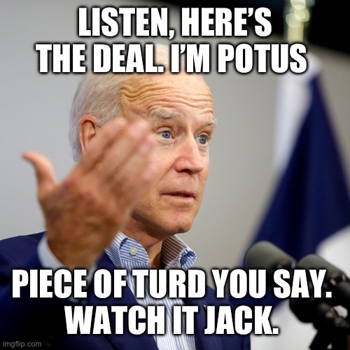 Quid pro joe | LISTEN, HERE’S THE DEAL. I’M POTUS; PIECE OF TURD YOU SAY. 
WATCH IT JACK. | image tagged in quid pro joe | made w/ Imgflip meme maker