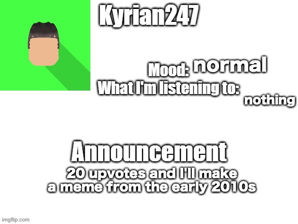 kyrian247 fourth announcement Template (thanks BlookTheUhmUhhhh) | normal; nothing; 20 upvotes and I'll make a meme from the early 2010s | image tagged in kyrian247 fourth announcement template thanks blooktheuhmuhhhh | made w/ Imgflip meme maker