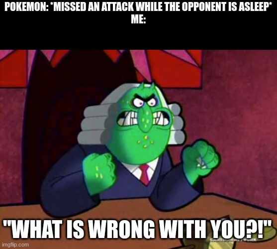 Pokemon games | POKEMON: *MISSED AN ATTACK WHILE THE OPPONENT IS ASLEEP*
ME:; "WHAT IS WRONG WITH YOU?!" | image tagged in pokemon,video games,cartoon,memes | made w/ Imgflip meme maker