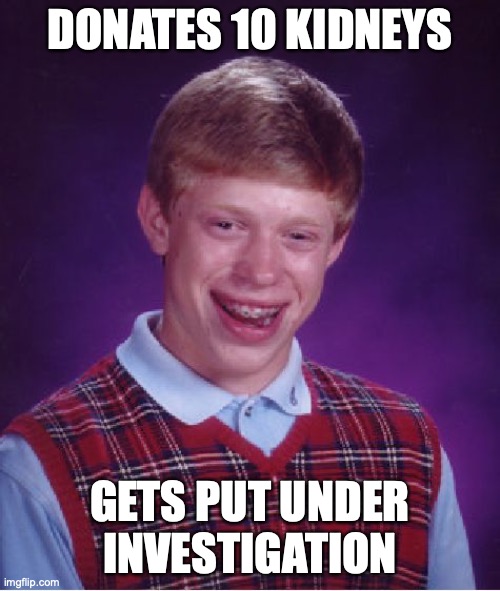 Bad Luck Brian | DONATES 10 KIDNEYS; GETS PUT UNDER INVESTIGATION | image tagged in memes,bad luck brian | made w/ Imgflip meme maker