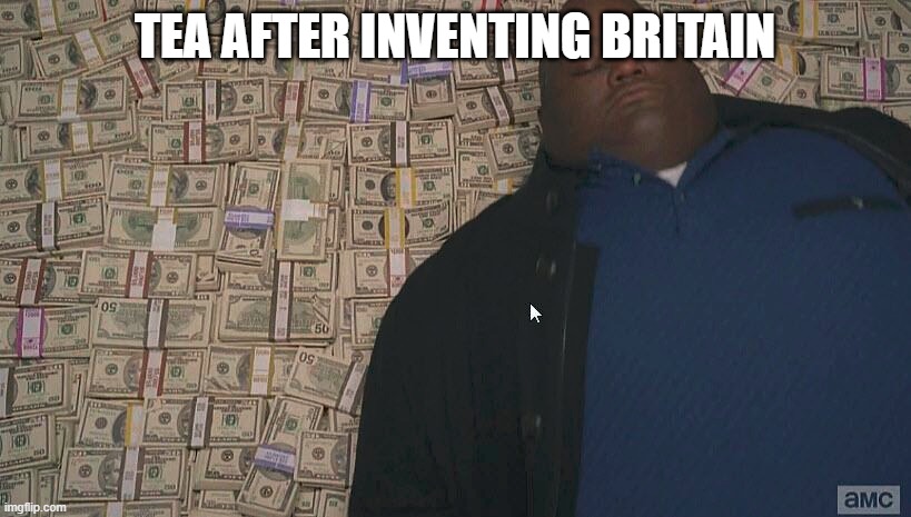 *SSSLLLLUUUURRRPPP* | TEA AFTER INVENTING BRITAIN | image tagged in fat guy laying on money,tea,british | made w/ Imgflip meme maker