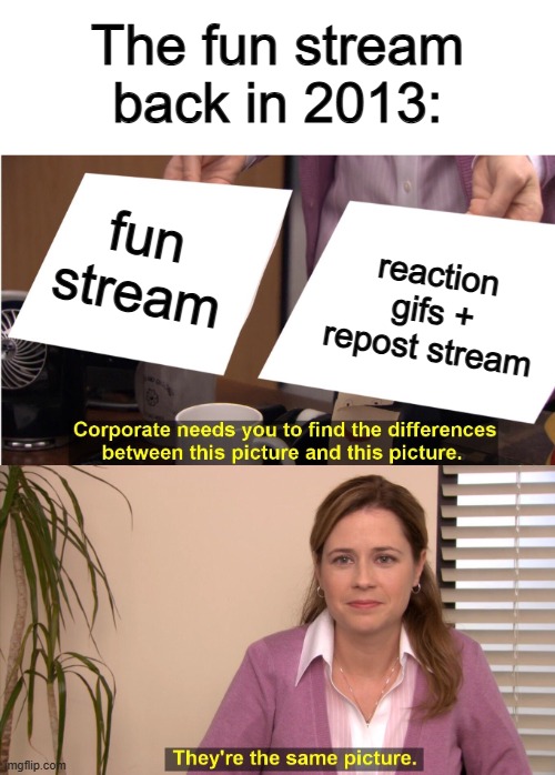 The "no repost" rule must've not existed back then | The fun stream back in 2013:; fun stream; reaction gifs + repost stream | image tagged in memes,they're the same picture | made w/ Imgflip meme maker