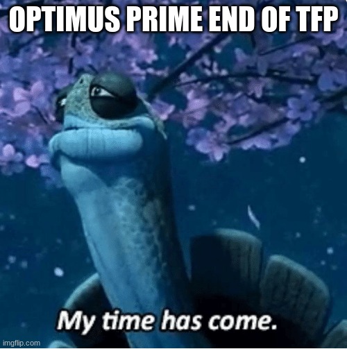 My Time Has Come | OPTIMUS PRIME END OF TFP | image tagged in my time has come | made w/ Imgflip meme maker