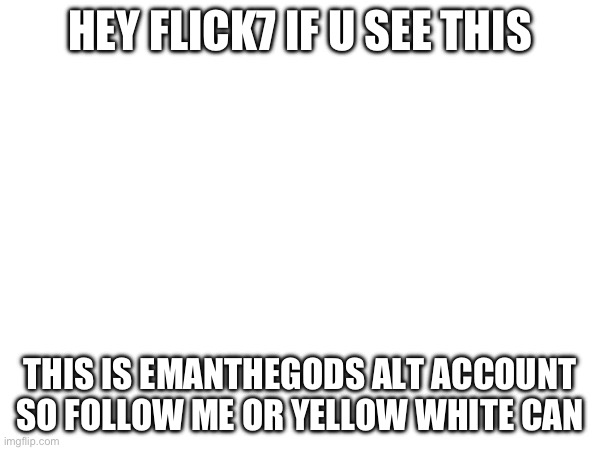 HEY FLICK7 IF U SEE THIS; THIS IS EMANTHEGODS ALT ACCOUNT SO FOLLOW ME OR YELLOW WHITE CAN | made w/ Imgflip meme maker