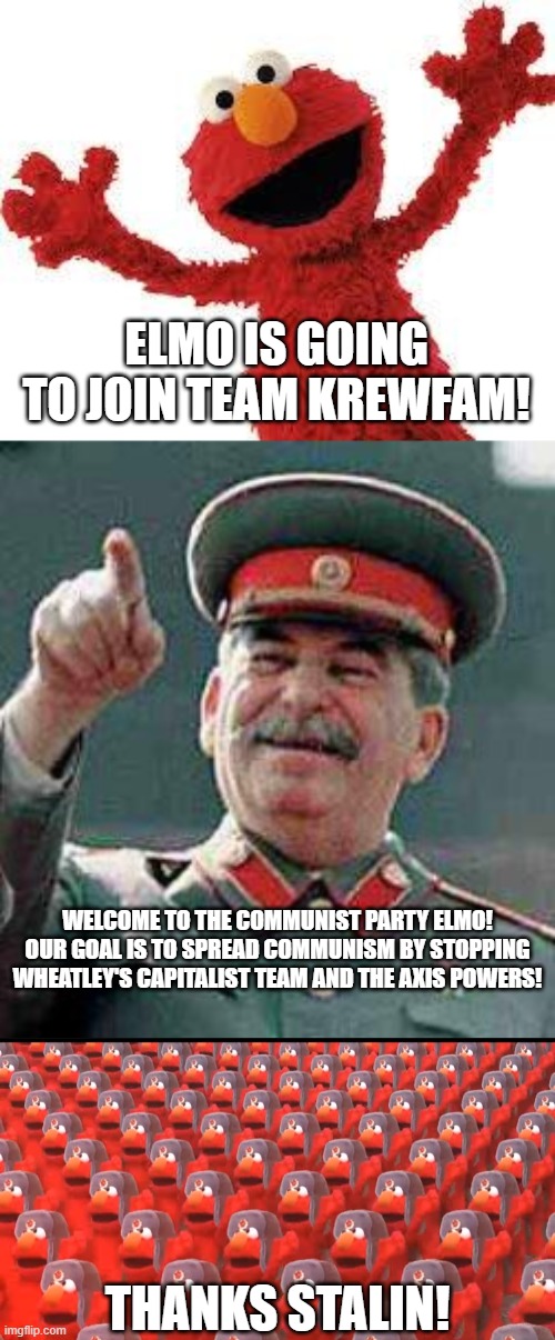 ELMO IS GOING TO JOIN TEAM KREWFAM! WELCOME TO THE COMMUNIST PARTY ELMO!
OUR GOAL IS TO SPREAD COMMUNISM BY STOPPING WHEATLEY'S CAPITALIST TEAM AND THE AXIS POWERS! THANKS STALIN! | image tagged in elmo,stalin says,communist elmo,stalin,joseph stalin,gulag | made w/ Imgflip meme maker