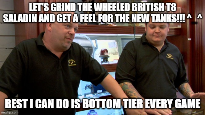 Pawn Stars Best I Can Do | LET'S GRIND THE WHEELED BRITISH T8 SALADIN AND GET A FEEL FOR THE NEW TANKS!!! ^_^; BEST I CAN DO IS BOTTOM TIER EVERY GAME | image tagged in pawn stars best i can do,WorldofTanks | made w/ Imgflip meme maker