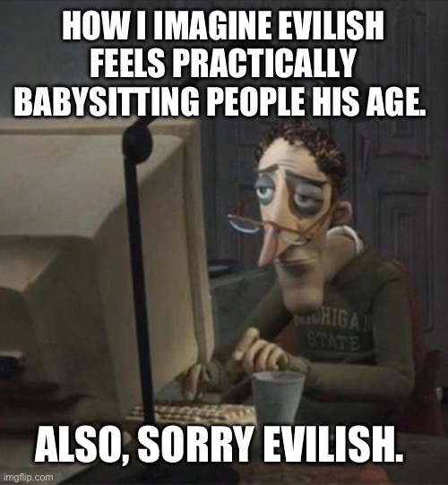 ALL IN FAVOR OF SAYING EVILISH SHOULD BE PAID FOR THIS, BUT MAKING ABSOLUTELY NO EFFORT TO PAY HIM, SAY AYE! | HOW I IMAGINE EVILISH FEELS PRACTICALLY BABYSITTING PEOPLE HIS AGE. ALSO, SORRY EVILISH. | image tagged in tired dad at computer | made w/ Imgflip meme maker