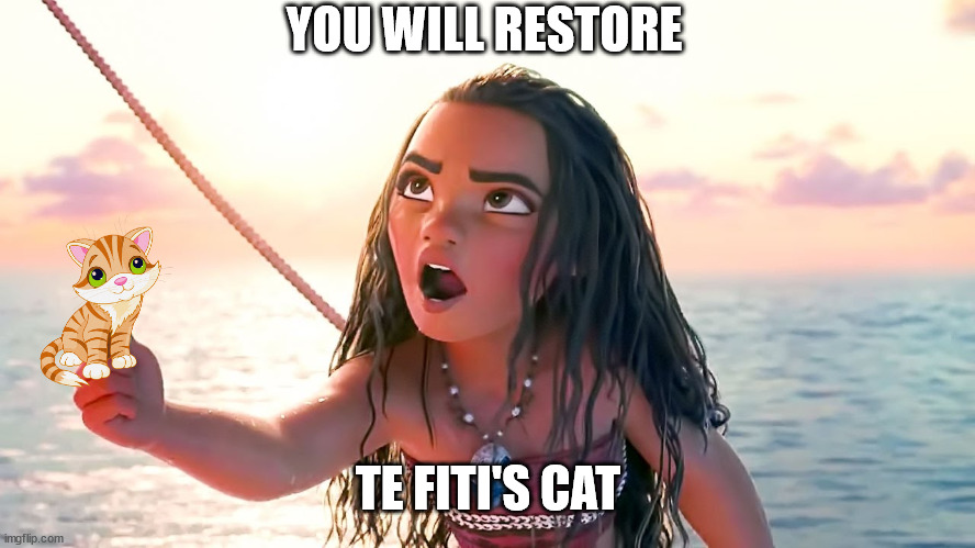 Angry Moana | YOU WILL RESTORE; TE FITI'S CAT | image tagged in angry moana | made w/ Imgflip meme maker