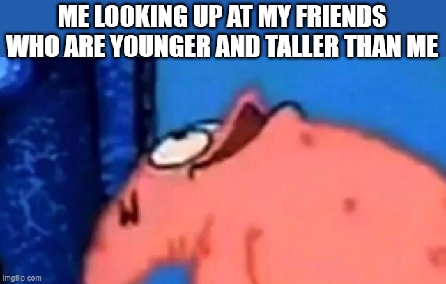 How dare they be so tall | ME LOOKING UP AT MY FRIENDS WHO ARE YOUNGER AND TALLER THAN ME | image tagged in patrick looking up,relatable,height | made w/ Imgflip meme maker