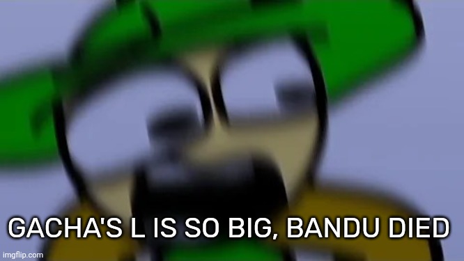 Bandu but scared af | GACHA'S L IS SO BIG, BANDU DIED | image tagged in bandu but scared af | made w/ Imgflip meme maker