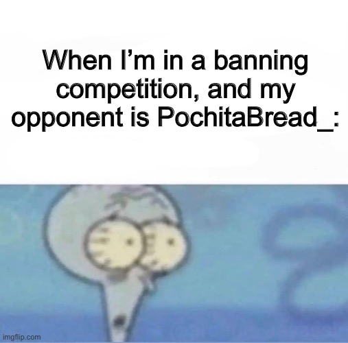Bans go BRRRR | When I’m in a banning competition, and my opponent is PochitaBread_: | image tagged in me when i'm in a competition and my opponent is | made w/ Imgflip meme maker