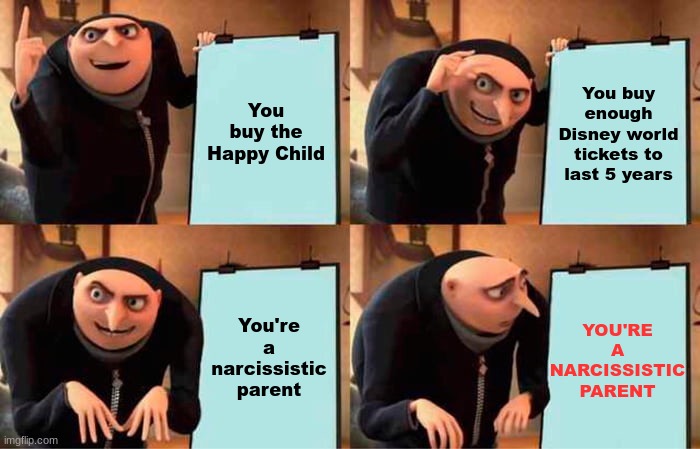 title | You buy the Happy Child; You buy enough Disney world tickets to last 5 years; You're a narcissistic parent; YOU'RE A NARCISSISTIC PARENT | image tagged in memes,gru's plan | made w/ Imgflip meme maker