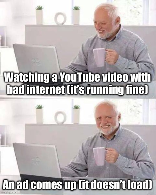 this sucks. | Watching a YouTube video with bad internet (it’s running fine); An ad comes up (it doesn’t load) | image tagged in memes,hide the pain harold | made w/ Imgflip meme maker
