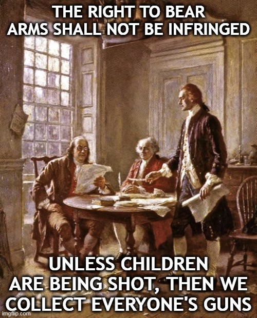 Do "Health Emergencies" suspend the bill of rights? | THE RIGHT TO BEAR ARMS SHALL NOT BE INFRINGED; UNLESS CHILDREN ARE BEING SHOT, THEN WE COLLECT EVERYONE'S GUNS | image tagged in founding fathers,guns,2nd amendment,children | made w/ Imgflip meme maker