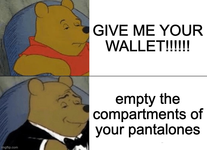Briiish | GIVE ME YOUR WALLET!!!!!! empty the compartments of your pantalones | image tagged in memes,tuxedo winnie the pooh | made w/ Imgflip meme maker