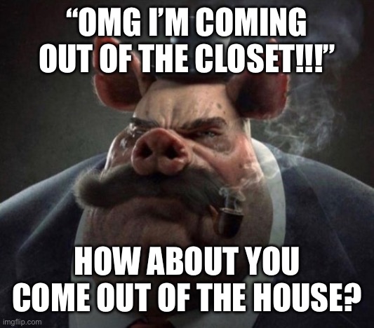 hyper realistic picture of a smartly dressed pig smoking a pipe | “OMG I’M COMING OUT OF THE CLOSET!!!”; HOW ABOUT YOU COME OUT OF THE HOUSE? | image tagged in hyper realistic picture of a smartly dressed pig smoking a pipe | made w/ Imgflip meme maker