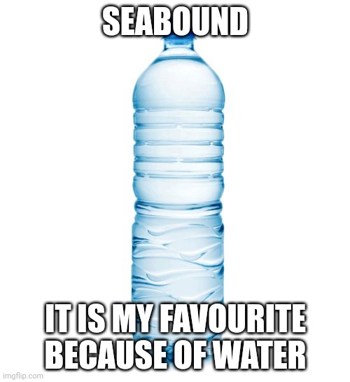 water bottle  | SEABOUND IT IS MY FAVOURITE BECAUSE OF WATER | image tagged in water bottle | made w/ Imgflip meme maker
