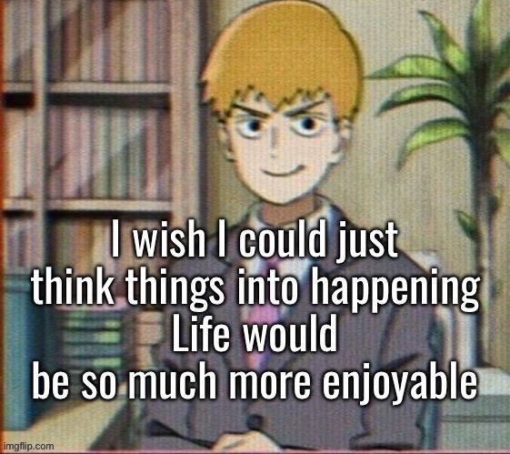 Idk | I wish I could just think things into happening
Life would be so much more enjoyable | image tagged in reigen arataka | made w/ Imgflip meme maker