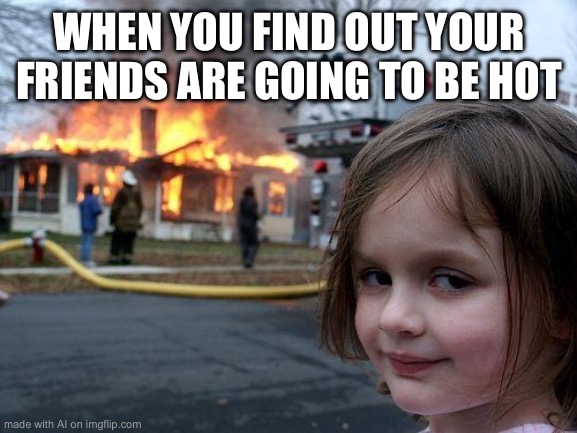 No hot people allowed apparently | WHEN YOU FIND OUT YOUR FRIENDS ARE GOING TO BE HOT | image tagged in memes,disaster girl | made w/ Imgflip meme maker
