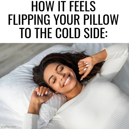 It feels so good | HOW IT FEELS FLIPPING YOUR PILLOW TO THE COLD SIDE: | image tagged in pillow,cold,feels good man | made w/ Imgflip meme maker