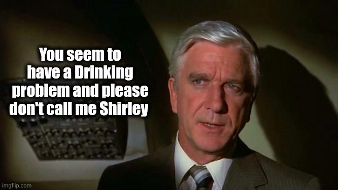 Surely you can't be serious... and don't call me Shirley | You seem to have a Drinking problem and please don't call me Shirley | image tagged in surely you can't be serious and don't call me shirley | made w/ Imgflip meme maker