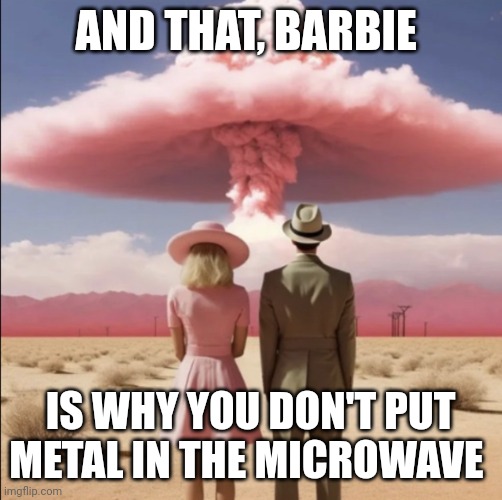 Barbenheimer Explosion | AND THAT, BARBIE; IS WHY YOU DON'T PUT METAL IN THE MICROWAVE | image tagged in barbenheimer explosion | made w/ Imgflip meme maker