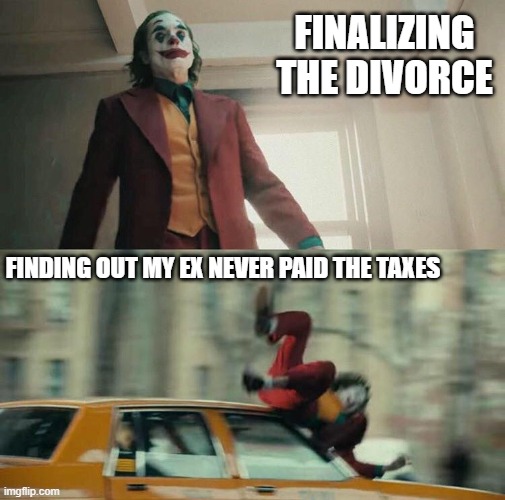 Ex and Taxes | FINALIZING THE DIVORCE; FINDING OUT MY EX NEVER PAID THE TAXES | image tagged in joaquin phoenix joker car | made w/ Imgflip meme maker
