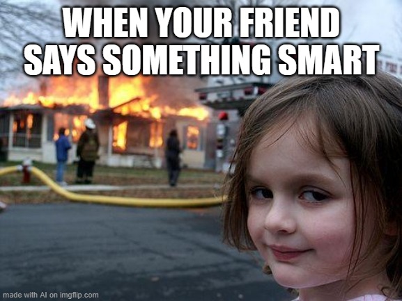 Disaster Girl | WHEN YOUR FRIEND SAYS SOMETHING SMART | image tagged in memes,disaster girl | made w/ Imgflip meme maker