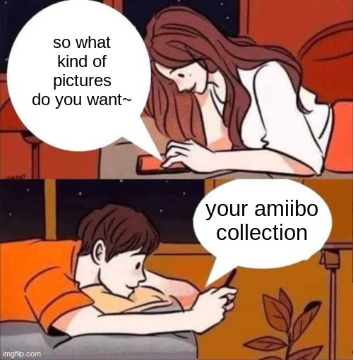 Boy and girl texting | so what kind of pictures do you want~; your amiibo collection | image tagged in boy and girl texting | made w/ Imgflip meme maker