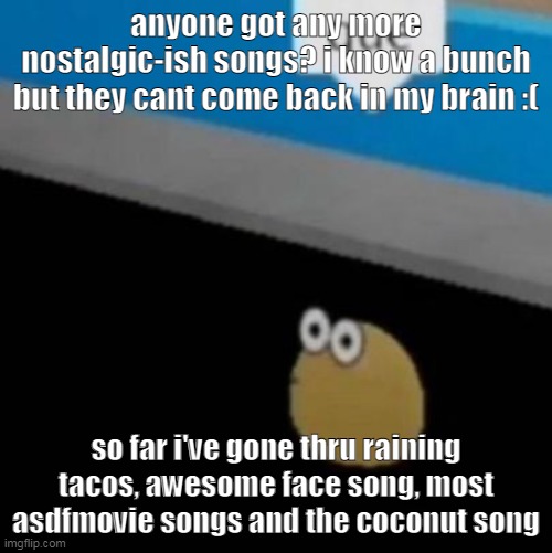 iknow theres more tbh | anyone got any more nostalgic-ish songs? i know a bunch but they cant come back in my brain :(; so far i've gone thru raining tacos, awesome face song, most asdfmovie songs and the coconut song | image tagged in que | made w/ Imgflip meme maker