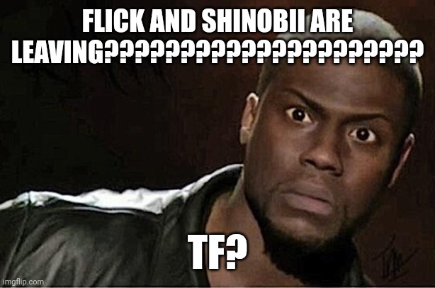 Kevin Hart Meme | FLICK AND SHINOBII ARE LEAVING????????????????????? TF? | image tagged in memes,kevin hart | made w/ Imgflip meme maker