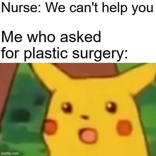 .. | Nurse: We can't help you; Me who asked for plastic surgery: | image tagged in memes,surprised pikachu,funny,funny memes,fun,relatable | made w/ Imgflip meme maker