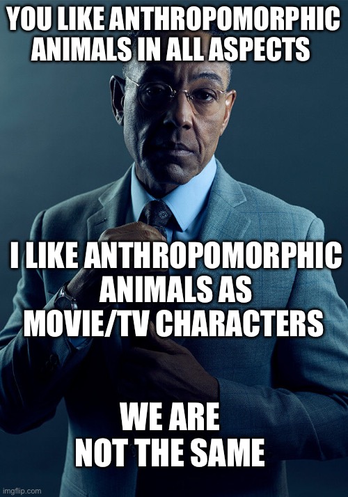 I’m not a furry I just think anthro characters are well designed | YOU LIKE ANTHROPOMORPHIC ANIMALS IN ALL ASPECTS; I LIKE ANTHROPOMORPHIC ANIMALS AS MOVIE/TV CHARACTERS; WE ARE NOT THE SAME | image tagged in gus fring we are not the same | made w/ Imgflip meme maker