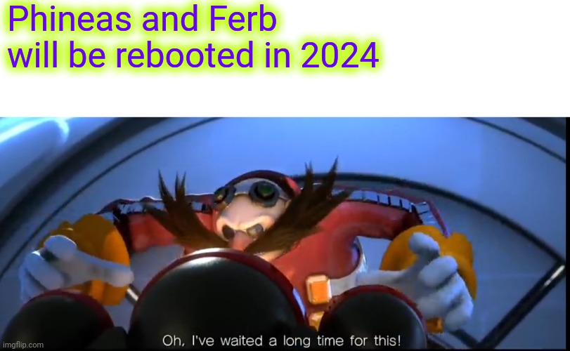 Ive waited a long time for this | Phineas and Ferb will be rebooted in 2024 | image tagged in ive waited a long time for this,phineas and ferb | made w/ Imgflip meme maker