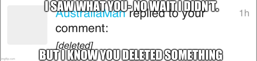 And now I wanna know | I SAW WHAT YOU- NO WAIT I DIDN’T. BUT I KNOW YOU DELETED SOMETHING | made w/ Imgflip meme maker