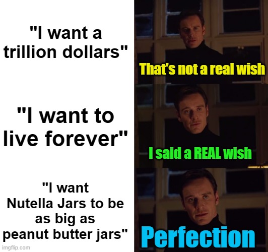 Meme #3,400 | "I want a trillion dollars"; That's not a real wish; "I want to live forever"; I said a REAL wish; "I want Nutella Jars to be as big as peanut butter jars"; Perfection | image tagged in perfection,memes,wish,nutella,so true memes,you still have 3 wishes | made w/ Imgflip meme maker