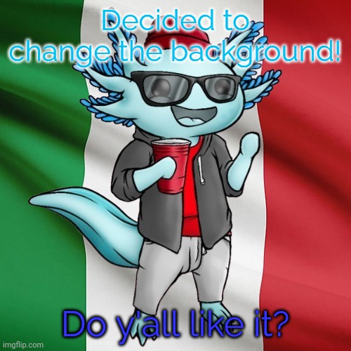 Yes I'm from Italy lol | Decided to change the background! Do y'all like it? | image tagged in italian,axolotl | made w/ Imgflip meme maker