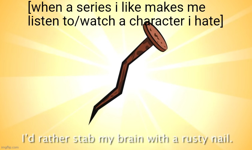 I'd rather stab my brain with a rusty nail. | [when a series i like makes me listen to/watch a character i hate] | image tagged in i'd rather stab my brain with a rusty nail | made w/ Imgflip meme maker