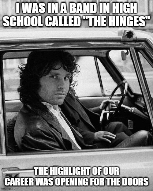 Hinges | I WAS IN A BAND IN HIGH SCHOOL CALLED "THE HINGES"; THE HIGHLIGHT OF OUR CAREER WAS OPENING FOR THE DOORS | image tagged in jim morrison 10 | made w/ Imgflip meme maker