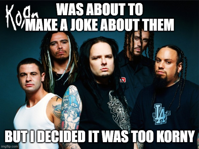 Korn | WAS ABOUT TO MAKE A JOKE ABOUT THEM; BUT I DECIDED IT WAS TOO KORNY | image tagged in korn | made w/ Imgflip meme maker