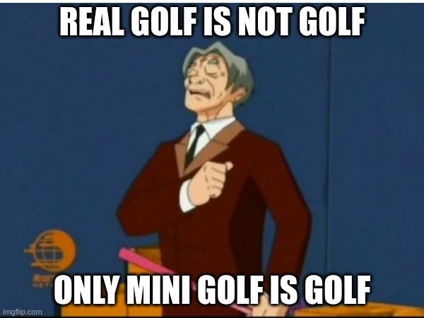 REAL GOLF IS NOT GOLF; ONLY MINI GOLF IS GOLF | made w/ Imgflip meme maker