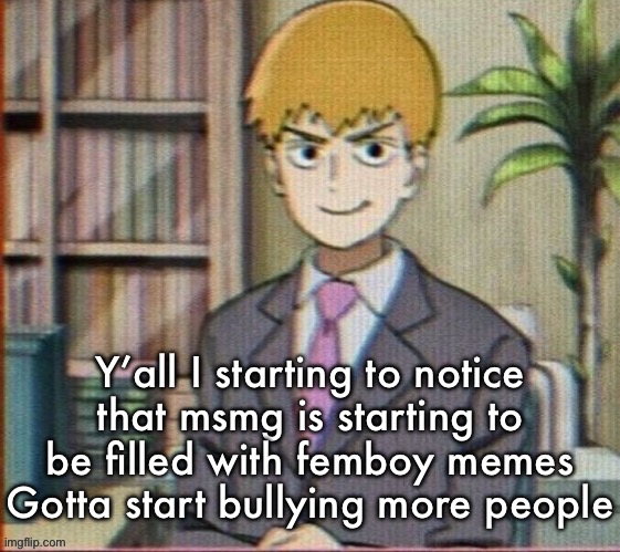 Reigen arataka | Y’all I starting to notice that msmg is starting to be filled with femboy memes
Gotta start bullying more people | image tagged in reigen arataka | made w/ Imgflip meme maker