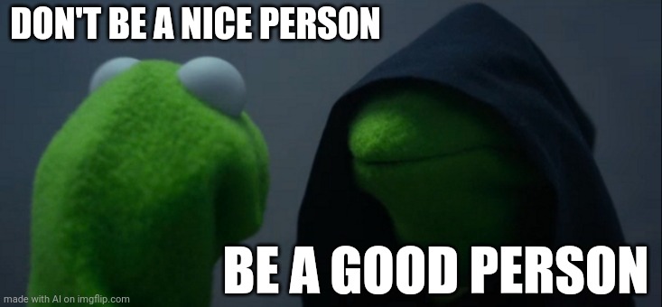 Evil Kermit Meme | DON'T BE A NICE PERSON; BE A GOOD PERSON | image tagged in memes,evil kermit | made w/ Imgflip meme maker