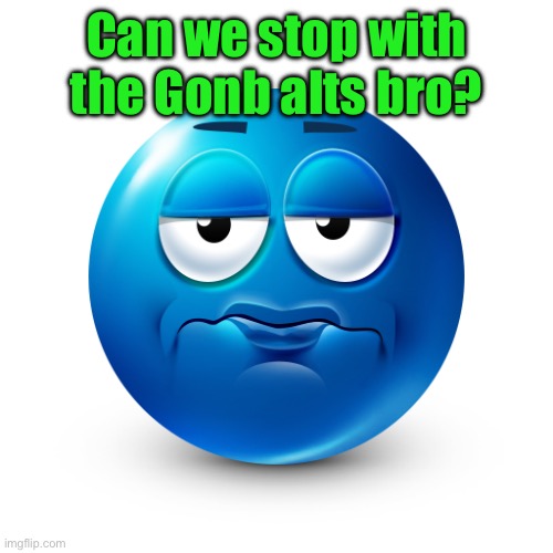 Frustrate | Can we stop with the Gonb alts bro? | image tagged in frustrate | made w/ Imgflip meme maker