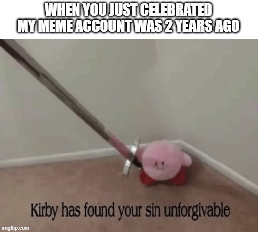 I just celebrated my meme account turning 2 years old | WHEN YOU JUST CELEBRATED MY MEME ACCOUNT WAS 2 YEARS AGO | image tagged in kirby has found your sin unforgivable,memes | made w/ Imgflip meme maker