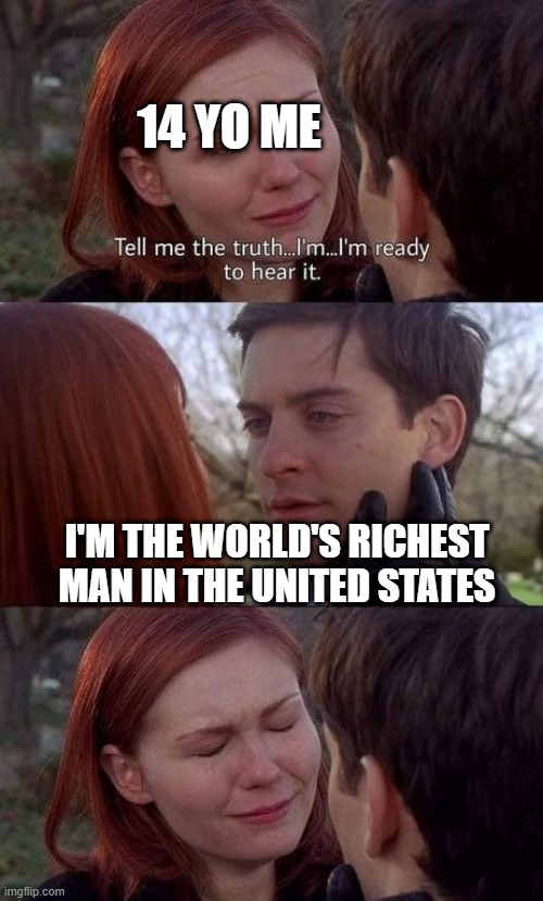 I'm being the world's richest man in the US | 14 YO ME; I'M THE WORLD'S RICHEST MAN IN THE UNITED STATES | image tagged in tell me the truth i'm ready to hear it,memes | made w/ Imgflip meme maker