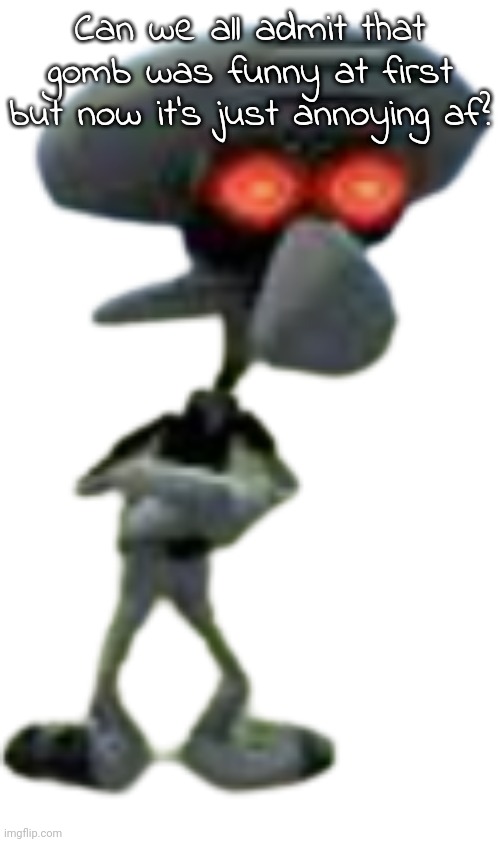 Title thing | Can we all admit that gomb was funny at first but now it's just annoying af? | made w/ Imgflip meme maker