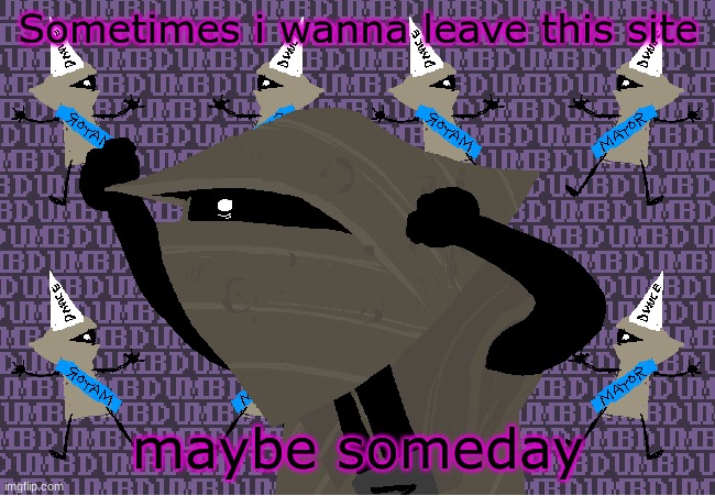 me fr | Sometimes i wanna leave this site; maybe someday | image tagged in me fr | made w/ Imgflip meme maker