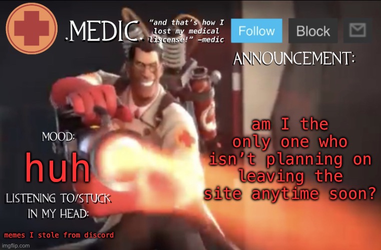 .Medic. Announcement Template | am I the only one who isn’t planning on leaving the site anytime soon? huh; memes I stole from discord | image tagged in medic announcement template | made w/ Imgflip meme maker